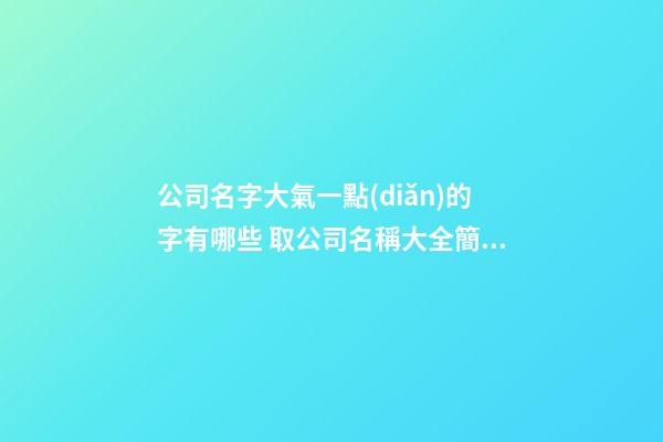 公司名字大氣一點(diǎn)的字有哪些 取公司名稱大全簡(jiǎn)單大氣-第1張-公司起名-玄機(jī)派